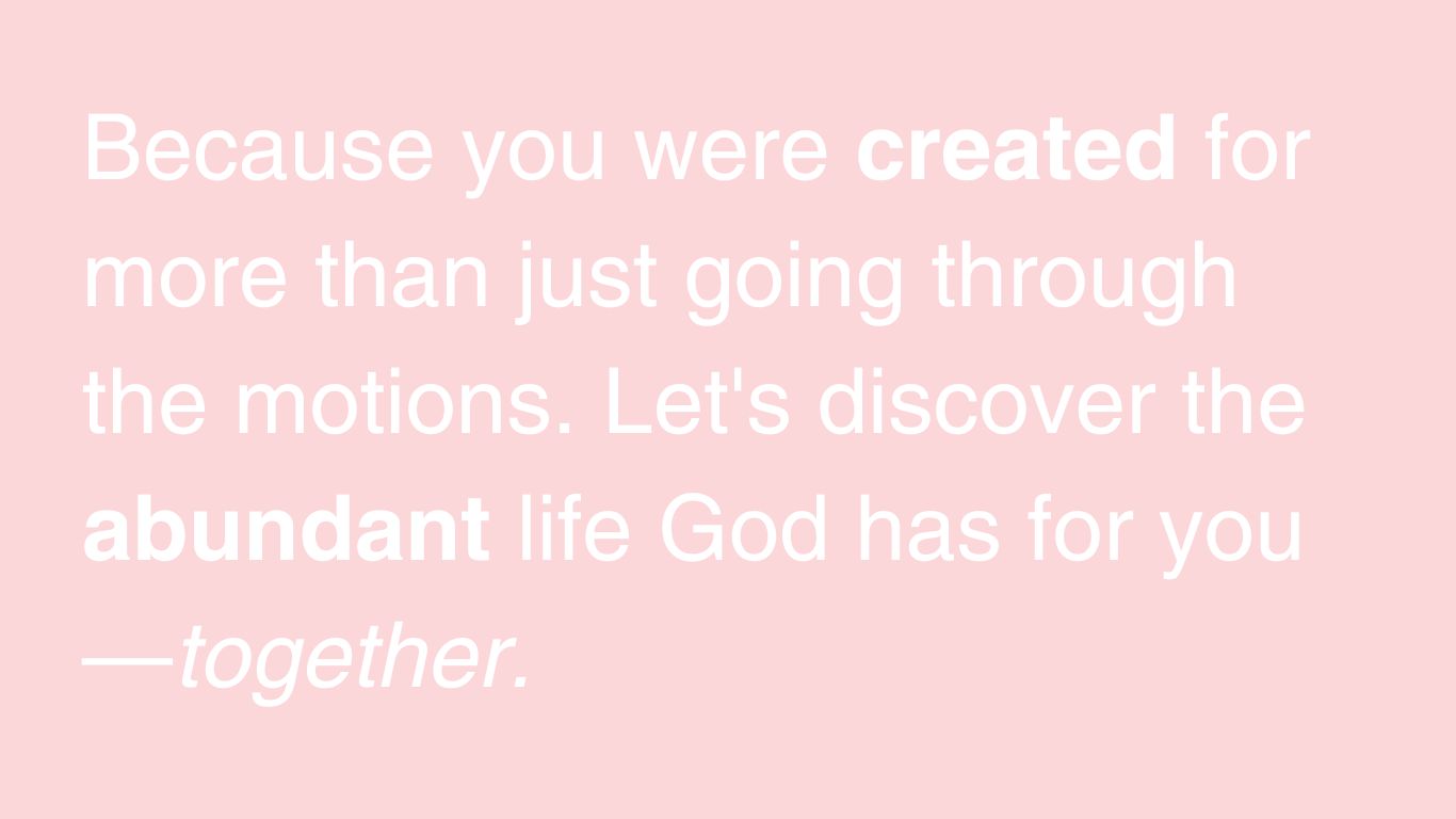 Because you were created for more than just going through the motions. Let's discover the abundant life God has for you—together. (1)